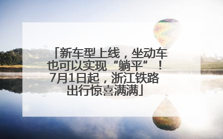 新车型上线，坐动车也可以实现“躺平”！7月1日起，浙江铁路出行惊喜满满